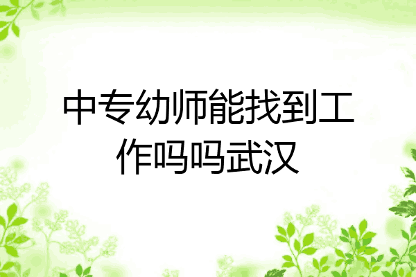 中专幼师能找到工作吗吗武汉