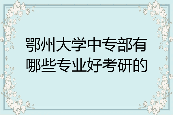 鄂州大学中专部有哪些专业好考研的