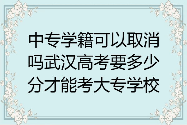 中专学籍可以取消吗武汉高考要多少分才能考大专学校
