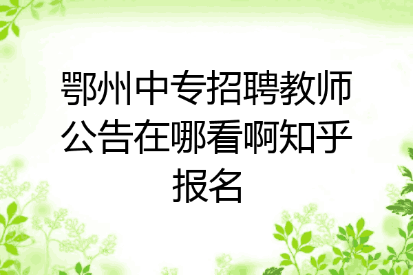 鄂州中专招聘教师公告在哪看啊知乎报名