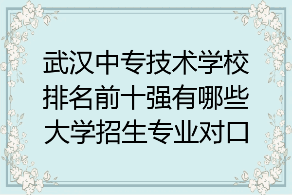 武汉中专技术学校排名前十强有哪些大学招生专业对口