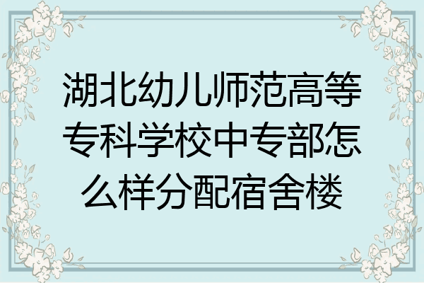 湖北幼儿师范高等专科学校中专部怎么样分配宿舍楼