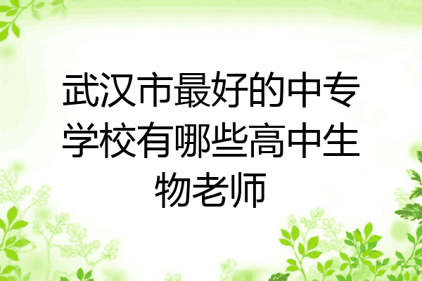 武汉市最好的中专学校有哪些高中生物老师