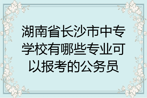 湖南省长沙市中专学校有哪些专业可以报考的公务员