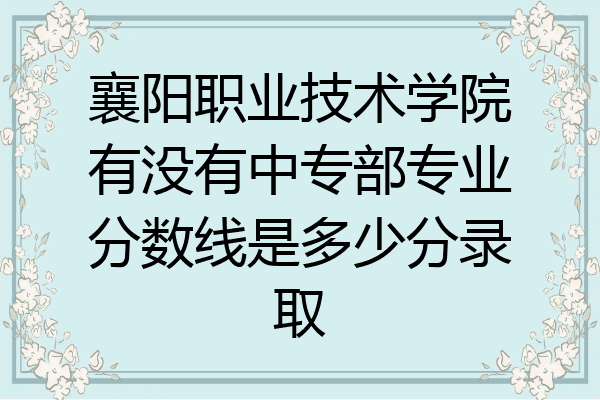 襄阳职业技术学院有没有中专部专业分数线是多少分录取