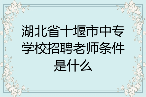 湖北省十堰市中专学校招聘老师条件是什么