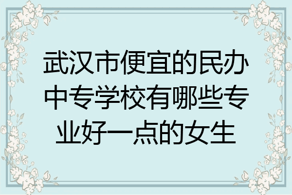 武汉市便宜的民办中专学校有哪些专业好一点的女生
