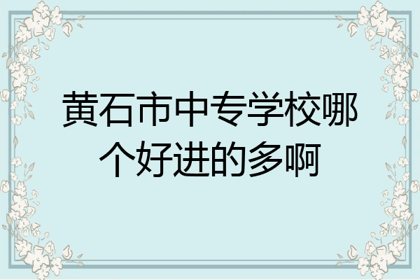 黄石市中专学校哪个好进的多啊
