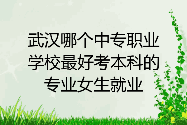 武汉哪个中专职业学校最好考本科的专业女生就业