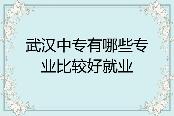 武汉中专有哪些专业比较好就业