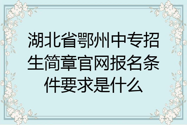 湖北省鄂州中专招生简章官网报名条件要求是什么