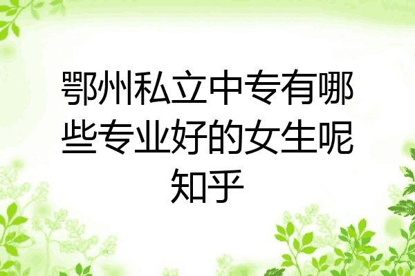鄂州私立中专有哪些专业好的女生呢知乎