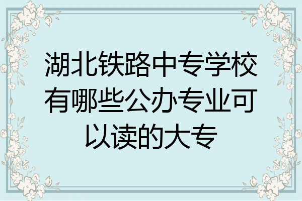 湖北铁路中专学校有哪些公办专业可以读的大专