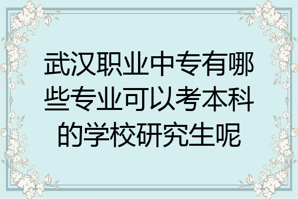 武汉职业中专有哪些专业可以考本科的学校研究生呢