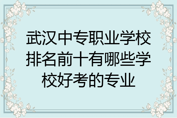 武汉中专职业学校排名前十有哪些学校好考的专业