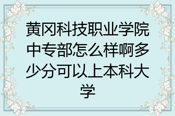 黄冈科技职业学院中专部怎么样啊多少分可以上本科大学