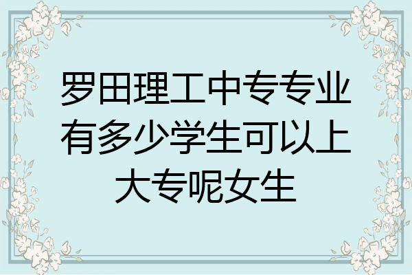罗田理工中专专业有多少学生可以上大专呢女生