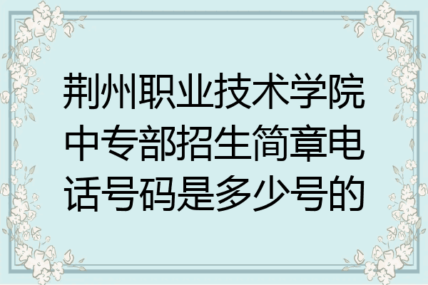 荆州职业技术学院中专部招生简章电话号码是多少号的