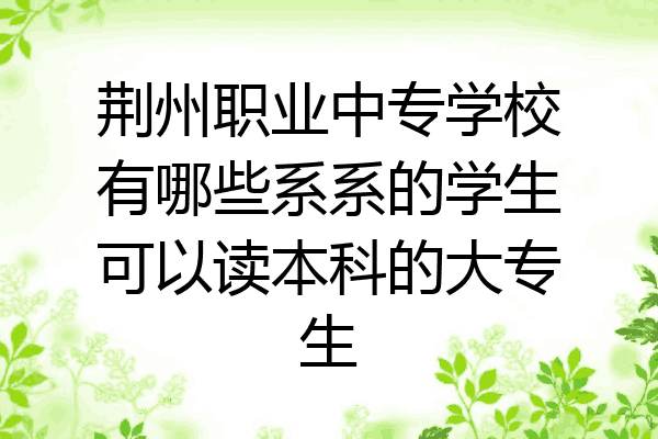 荆州职业中专学校有哪些系系的学生可以读本科的大专生
