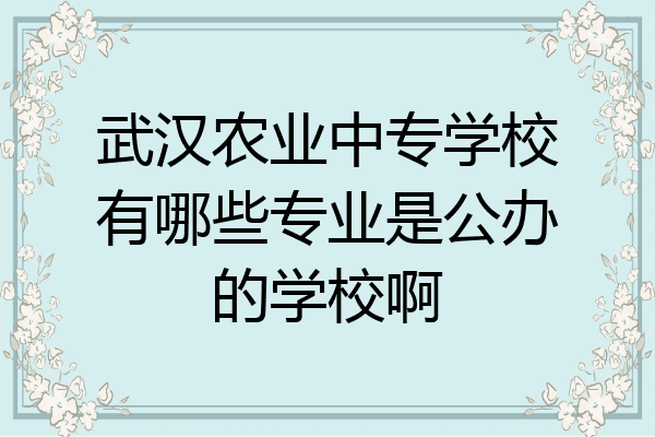 武汉农业中专学校有哪些专业是公办的学校啊