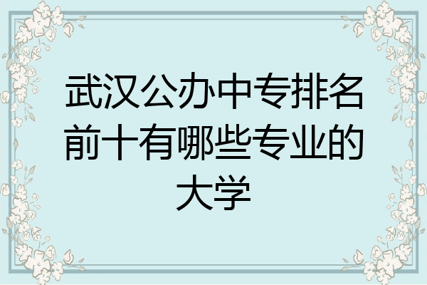 武汉公办中专排名前十有哪些专业的大学