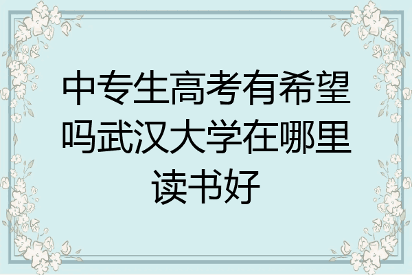 中专生高考有希望吗武汉大学在哪里读书好
