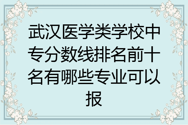 武汉医学类学校中专分数线排名前十名有哪些专业可以报