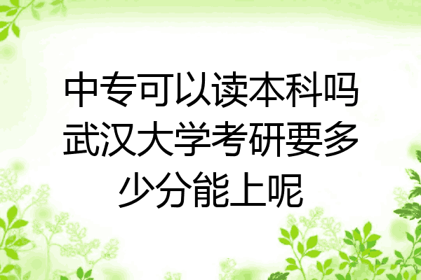 中专可以读本科吗武汉大学考研要多少分能上呢