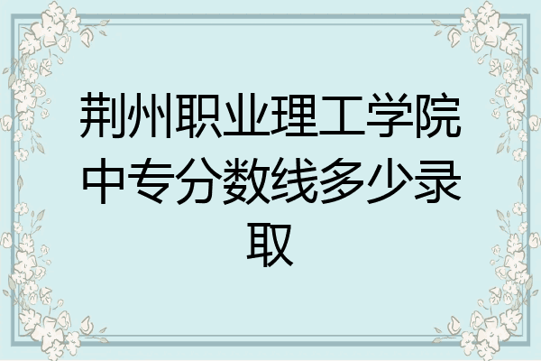 荆州职业理工学院中专分数线多少录取