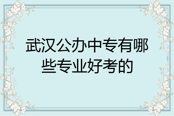 武汉公办中专有哪些专业好考的