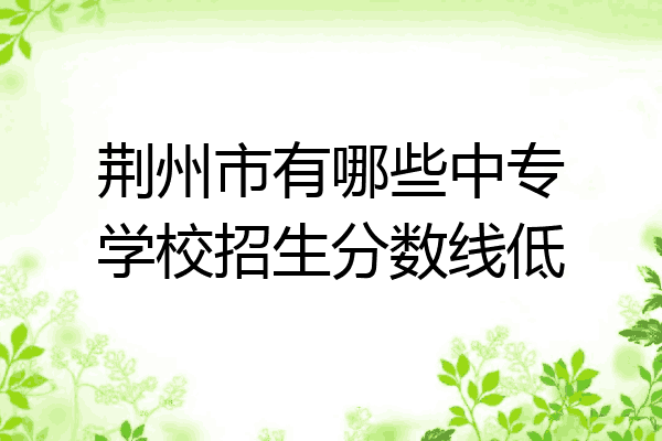 荆州市有哪些中专学校招生分数线低