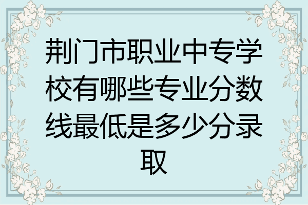 荆门市职业中专学校有哪些专业分数线最低是多少分录取