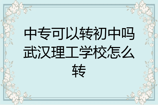中专可以转初中吗武汉理工学校怎么转
