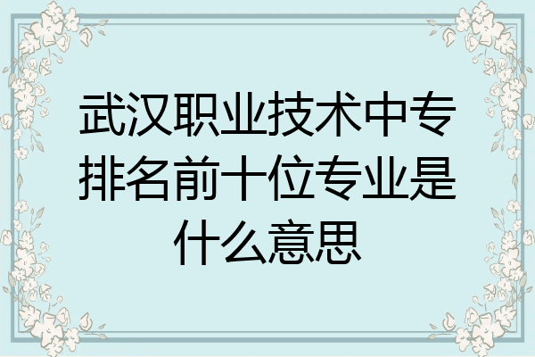 武汉职业技术中专排名前十位专业是什么意思