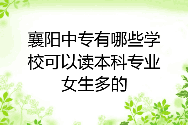 襄阳中专有哪些学校可以读本科专业女生多的