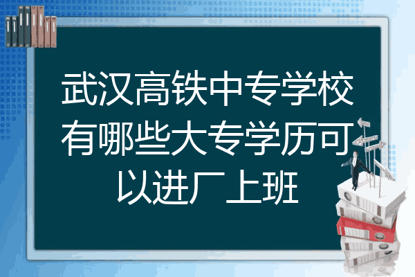 武汉高铁中专学校有哪些大专学历可以进厂上班