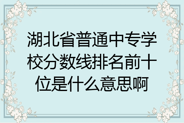 湖北省普通中专学校分数线排名前十位是什么意思啊