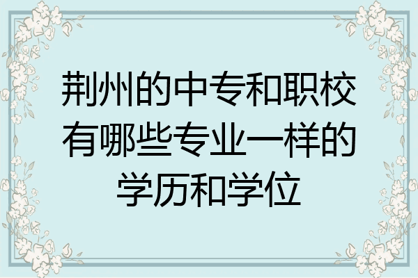 荆州的中专和职校有哪些专业一样的学历和学位