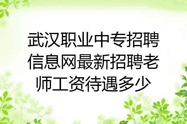 武汉职业中专招聘信息网最新招聘老师工资待遇多少