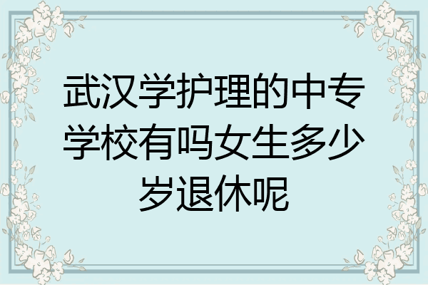 武汉学护理的中专学校有吗女生多少岁退休呢