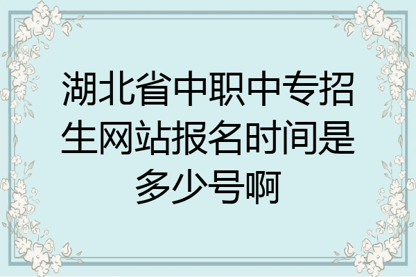 湖北省中职中专招生网站报名时间是多少号啊
