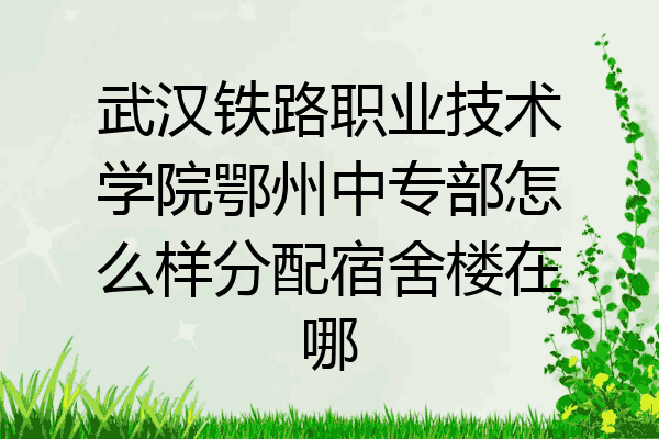 武汉铁路职业技术学院鄂州中专部怎么样分配宿舍楼在哪