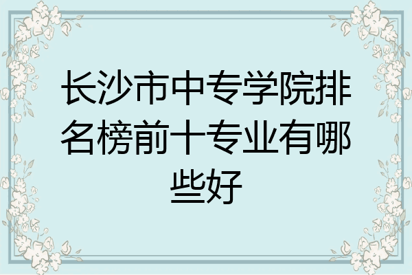 长沙市中专学院排名榜前十专业有哪些好