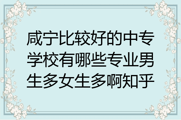 咸宁比较好的中专学校有哪些专业男生多女生多啊知乎