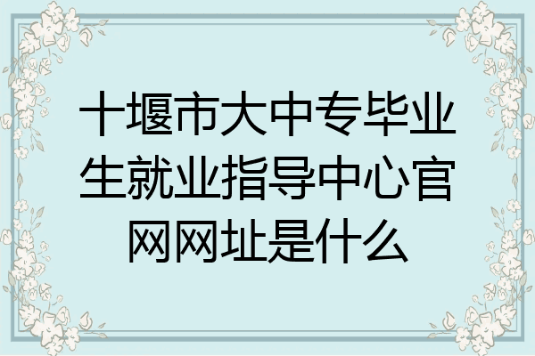 十堰市大中专毕业生就业指导中心官网网址是什么