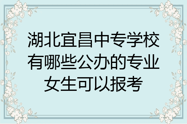 湖北宜昌中专学校有哪些公办的专业女生可以报考