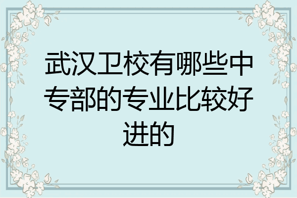 武汉卫校有哪些中专部的专业比较好进的