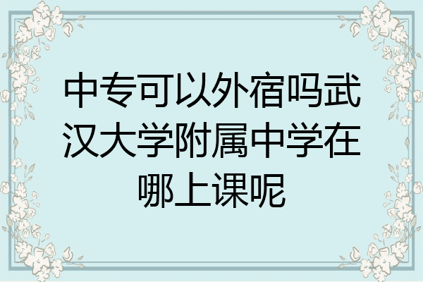 中专可以外宿吗武汉大学附属中学在哪上课呢