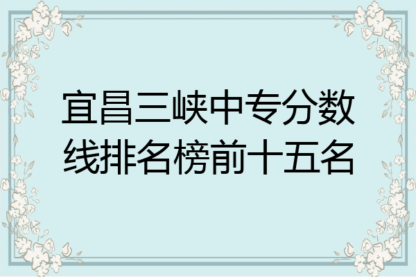 宜昌三峡中专分数线排名榜前十五名
