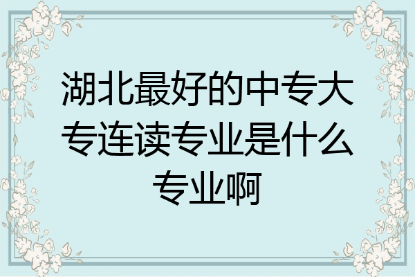 湖北最好的中专大专连读专业是什么专业啊